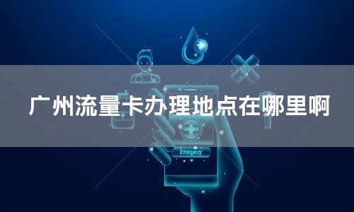 广州流量卡办理地点在哪里啊