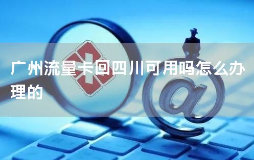 广州流量卡回四川可用吗怎么办理的