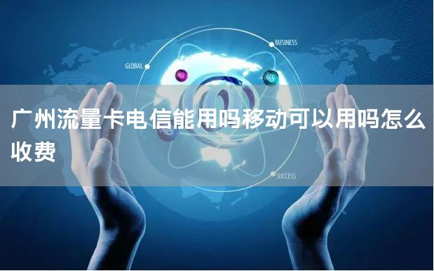 广州流量卡电信能用吗移动可以用吗怎么收费