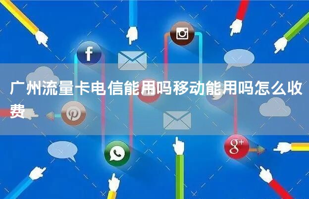 广州流量卡电信能用吗移动能用吗怎么收费