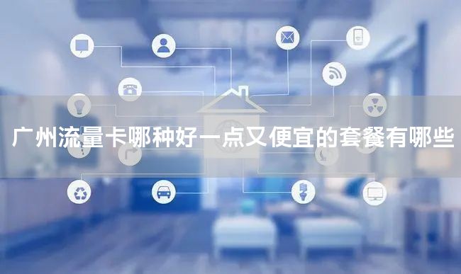 广州流量卡哪种好一点又便宜的套餐有哪些