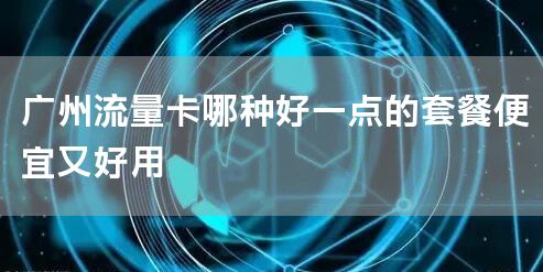广州流量卡哪种好一点的套餐便宜又好用