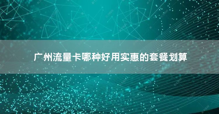 广州流量卡哪种好用实惠的套餐划算