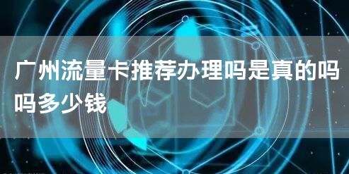 广州流量卡推荐办理吗是真的吗吗多少钱