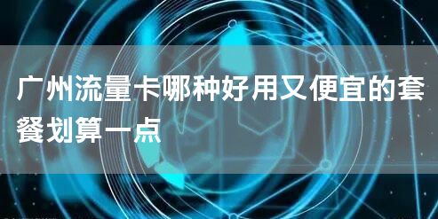 广州流量卡哪种好用又便宜的套餐划算一点