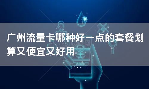 广州流量卡哪种好一点的套餐划算又便宜又好用