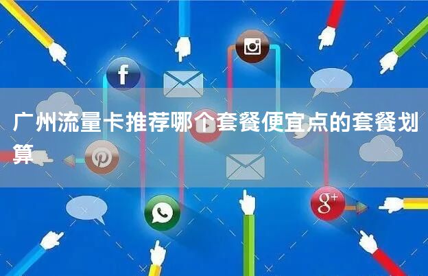 广州流量卡推荐哪个套餐便宜点的套餐划算