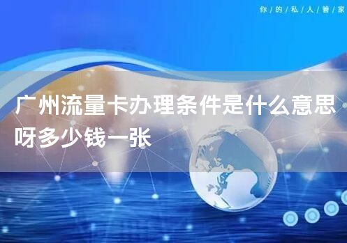 广州流量卡办理条件是什么意思呀多少钱一张