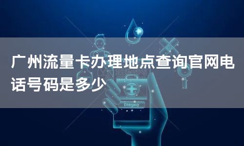广州流量卡办理地点查询官网电话号码是多少