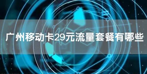 广州移动卡29元流量套餐有哪些