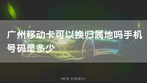 广州移动卡可以换归属地吗手机号码是多少