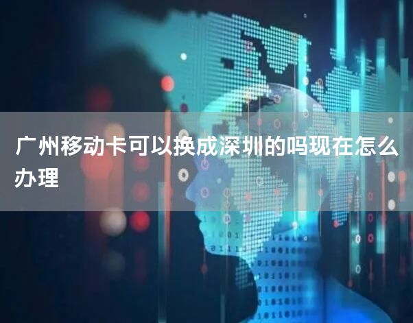 广州移动卡可以换成深圳的吗现在怎么办理