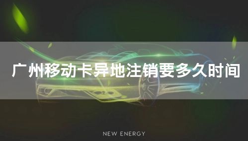 广州移动卡异地注销要多久时间