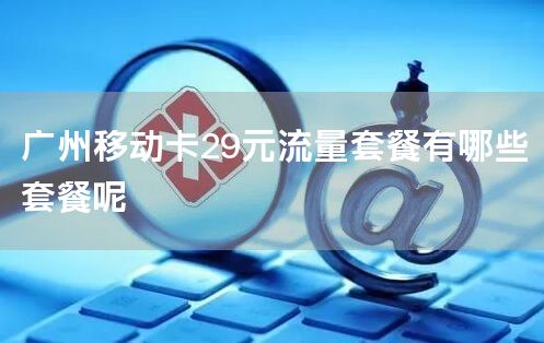 广州移动卡29元流量套餐有哪些套餐呢