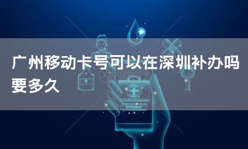 广州移动卡号可以在深圳补办吗要多久
