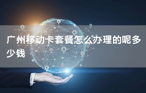 广州移动卡套餐怎么办理的呢多少钱
