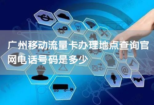 广州移动流量卡办理地点查询官网电话号码是多少