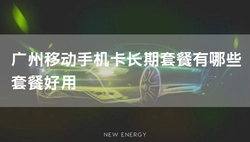 广州移动手机卡长期套餐有哪些套餐好用