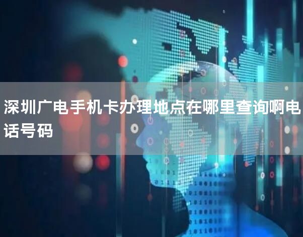 深圳广电手机卡办理地点在哪里查询啊电话号码
