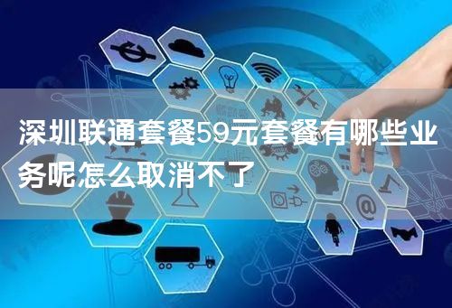 深圳联通套餐59元套餐有哪些业务呢怎么取消不了