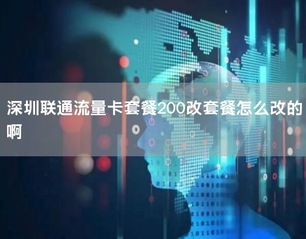 深圳联通流量卡套餐200改套餐怎么改的啊
