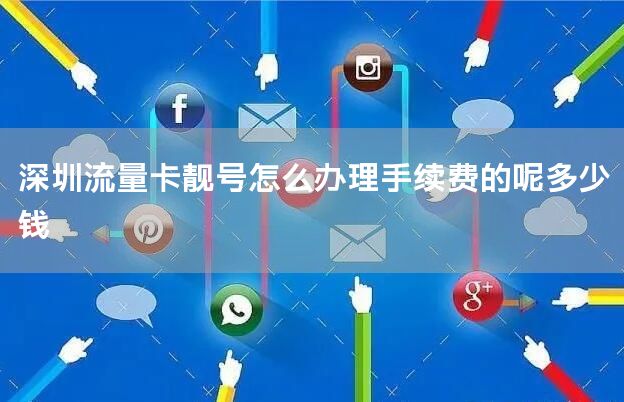 深圳流量卡靓号怎么办理手续费的呢多少钱