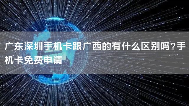 广东深圳手机卡跟广西的有什么区别吗?手机卡免费申请
