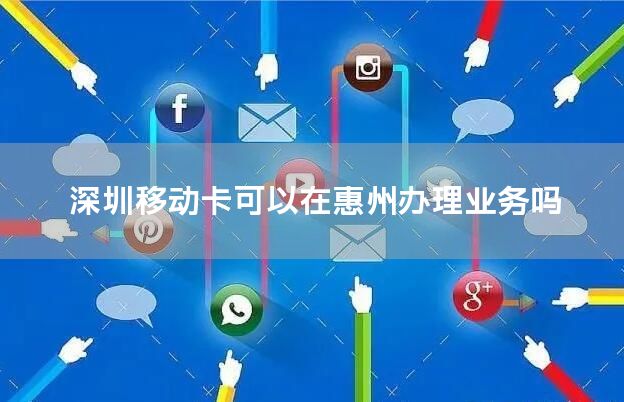 深圳移动卡可以在惠州办理业务吗