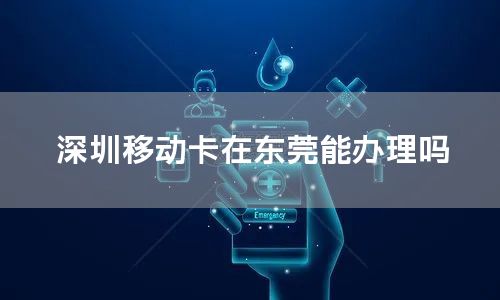 深圳移动卡在东莞能办理吗