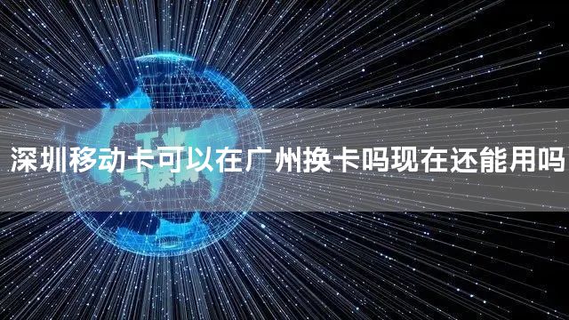 深圳移动卡可以在广州换卡吗现在还能用吗