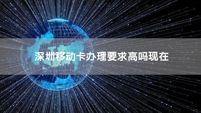 深圳移动卡办理要求高吗现在