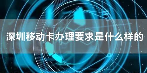 深圳移动卡办理要求是什么样的