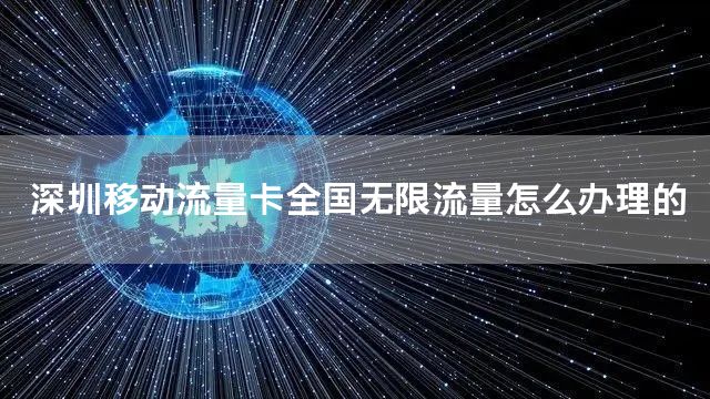 深圳移动流量卡全国无限流量怎么办理的