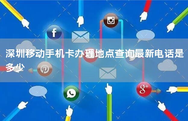深圳移动手机卡办理地点查询最新电话是多少