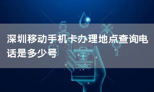 深圳移动手机卡办理地点查询电话是多少号