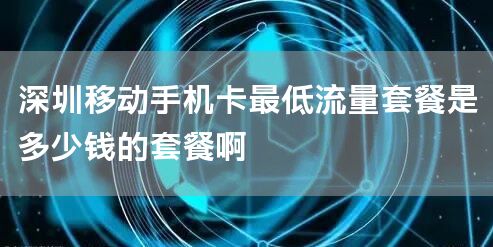 深圳移动手机卡最低流量套餐是多少钱的套餐啊