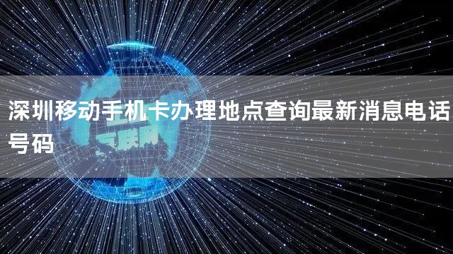 深圳移动手机卡办理地点查询最新消息电话号码