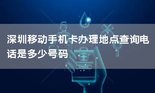 深圳移动手机卡办理地点查询电话是多少号码