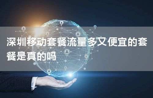 深圳移动套餐流量多又便宜的套餐是真的吗