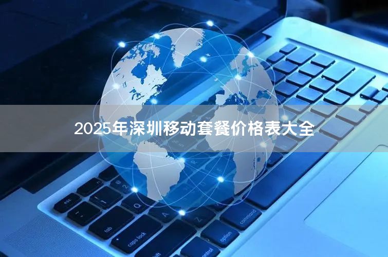 2025年深圳移动套餐价格表大全