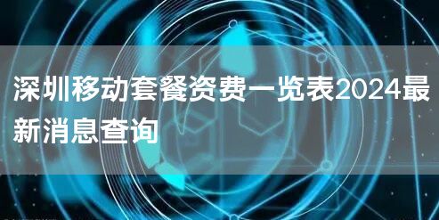 深圳移动套餐资费一览表2024最新消息查询