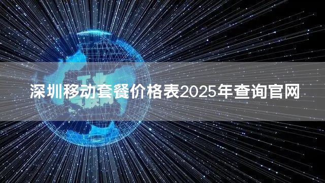 深圳移动套餐价格表2025年查询官网