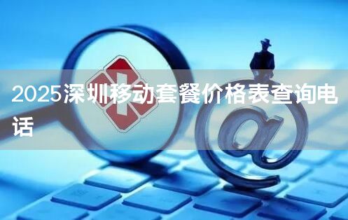 2025深圳移动套餐价格表查询电话
