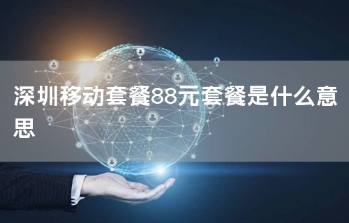 深圳移动套餐88元套餐是什么意思