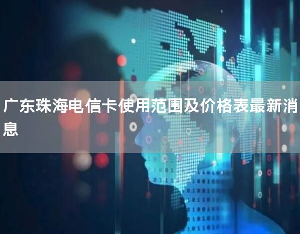 广东珠海电信卡使用范围及价格表最新消息