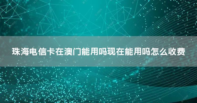 珠海电信卡在澳门能用吗现在能用吗怎么收费