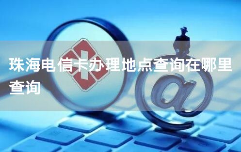 珠海电信卡办理地点查询在哪里查询