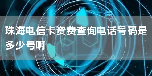 珠海电信卡资费查询电话号码是多少号啊