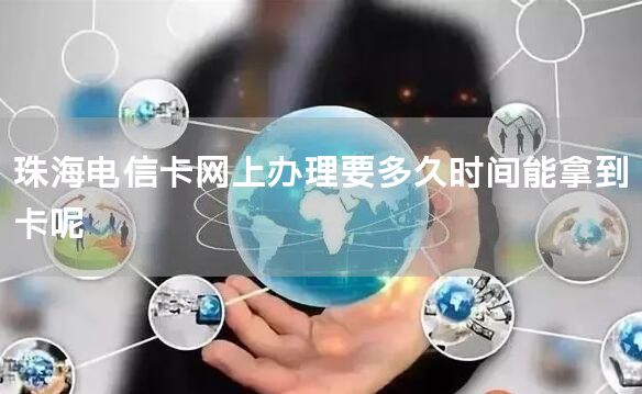 珠海电信卡网上办理要多久时间能拿到卡呢