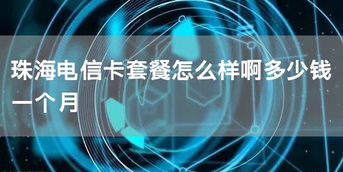 珠海电信卡套餐怎么样啊多少钱一个月